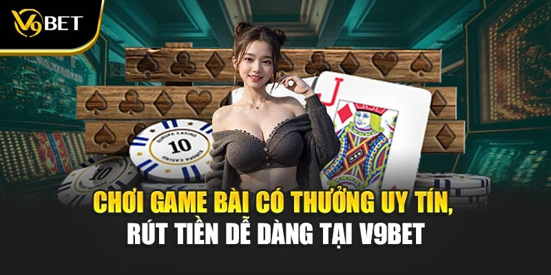 Chơi Game Bài Có Thưởng Uy Tín, Rút Tiền Dễ Dàng Tại V9Bet