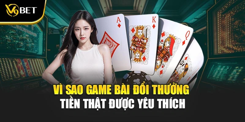 Vì sao game bài đổi thưởng tiền thật được yêu thích
